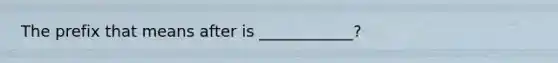 The prefix that means after is ____________?