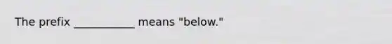 The prefix ___________ means "below."