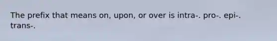 The prefix that means on, upon, or over is intra-. pro-. epi-. trans-.