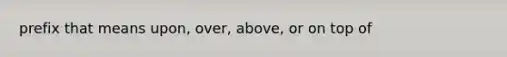 prefix that means upon, over, above, or on top of