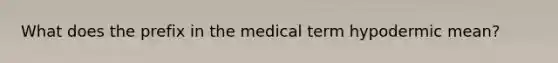 What does the prefix in the medical term hypodermic mean?