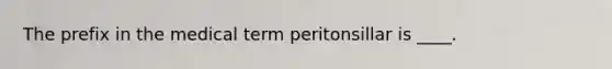 The prefix in the medical term peritonsillar is ____.