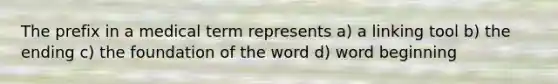 The prefix in a medical term represents a) a linking tool b) the ending c) the foundation of the word d) word beginning