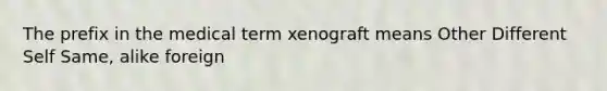 The prefix in the medical term xenograft means Other Different Self Same, alike foreign