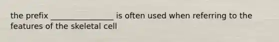 the prefix ________________ is often used when referring to the features of the skeletal cell