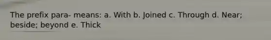 The prefix para- means: a. With b. Joined c. Through d. Near; beside; beyond e. Thick