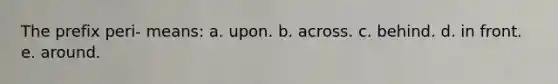 The prefix peri- means: a. upon. b. across. c. behind. d. in front. e. around.