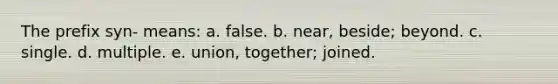 The prefix syn- means: a. false. b. near, beside; beyond. c. single. d. multiple. e. union, together; joined.