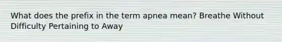 What does the prefix in the term apnea mean? Breathe Without Difficulty Pertaining to Away