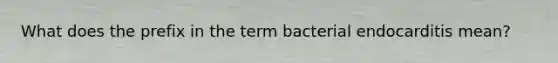 What does the prefix in the term bacterial endocarditis mean?