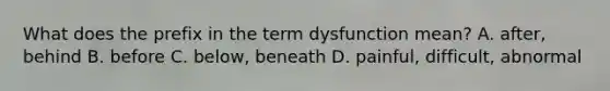 What does the prefix in the term dysfunction mean? A. after, behind B. before C. below, beneath D. painful, difficult, abnormal