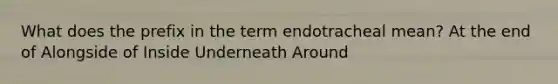 What does the prefix in the term endotracheal mean? At the end of Alongside of Inside Underneath Around