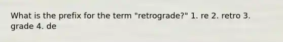 What is the prefix for the term "retrograde?" 1. re 2. retro 3. grade 4. de