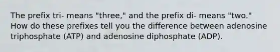 The prefix tri- means "three," and the prefix di- means "two." How do these prefixes tell you the difference between adenosine triphosphate (ATP) and adenosine diphosphate (ADP).