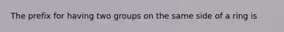 The prefix for having two groups on the same side of a ring is