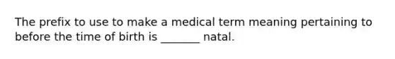 The prefix to use to make a medical term meaning pertaining to before the time of birth is _______ natal.