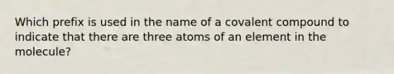 Which prefix is used in the name of a covalent compound to indicate that there are three atoms of an element in the molecule?