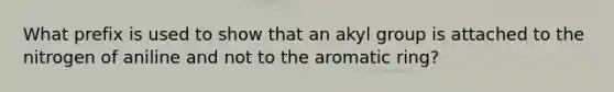 What prefix is used to show that an akyl group is attached to the nitrogen of aniline and not to the aromatic ring?