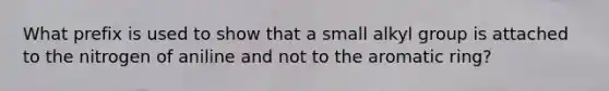 What prefix is used to show that a small alkyl group is attached to the nitrogen of aniline and not to the aromatic ring?