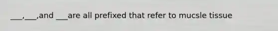 ___,___,and ___are all prefixed that refer to mucsle tissue