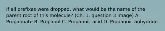 If all prefixes were dropped, what would be the name of the parent root of this molecule? (Ch. 1, question 3 image) A. Propanoate B. Propanol C. Propanoic acid D. Propanoic anhydride