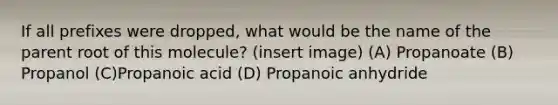 If all prefixes were dropped, what would be the name of the parent root of this molecule? (insert image) (A) Propanoate (B) Propanol (C)Propanoic acid (D) Propanoic anhydride