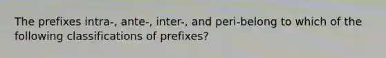 The prefixes intra-, ante-, inter-, and peri-belong to which of the following classifications of prefixes?