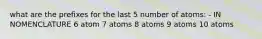 what are the prefixes for the last 5 number of atoms: - IN NOMENCLATURE 6 atom 7 atoms 8 atoms 9 atoms 10 atoms