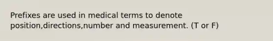 Prefixes are used in medical terms to denote position,directions,number and measurement. (T or F)