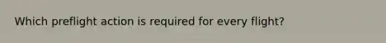 Which preflight action is required for every flight?