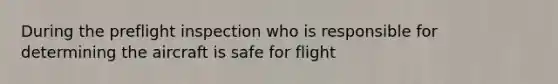 During the preflight inspection who is responsible for determining the aircraft is safe for flight