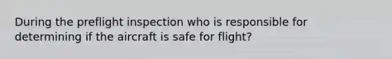 During the preflight inspection who is responsible for determining if the aircraft is safe for flight?