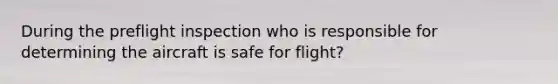 During the preflight inspection who is responsible for determining the aircraft is safe for flight?