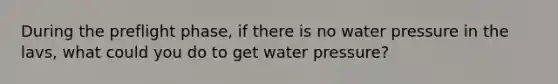 During the preflight phase, if there is no water pressure in the lavs, what could you do to get water pressure?