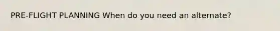 PRE-FLIGHT PLANNING When do you need an alternate?