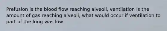 Prefusion is <a href='https://www.questionai.com/knowledge/k7oXMfj7lk-the-blood' class='anchor-knowledge'>the blood</a> flow reaching alveoli, ventilation is the amount of gas reaching alveoli, what would occur if ventilation to part of the lung was low