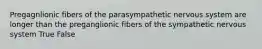 Pregagnlionic fibers of the parasympathetic nervous system are longer than the preganglionic fibers of the sympathetic nervous system True False