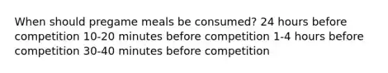 When should pregame meals be consumed? 24 hours before competition 10-20 minutes before competition 1-4 hours before competition 30-40 minutes before competition