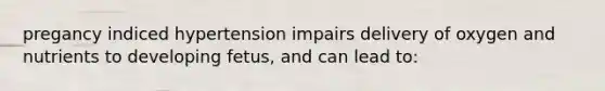 pregancy indiced hypertension impairs delivery of oxygen and nutrients to developing fetus, and can lead to: