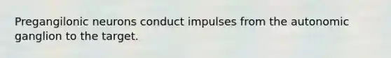 Pregangilonic neurons conduct impulses from the autonomic ganglion to the target.