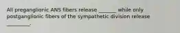 All preganglionic ANS fibers release _______ while only postganglionic fibers of the sympathetic division release _________.