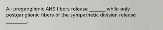 All preganglionic ANS fibers release _______ while only postganglionic fibers of the sympathetic division release _________.