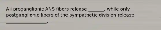 All preganglionic ANS fibers release _______, while only postganglionic fibers of the sympathetic division release __________________.