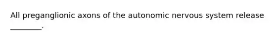 All preganglionic axons of <a href='https://www.questionai.com/knowledge/kMqcwgxBsH-the-autonomic-nervous-system' class='anchor-knowledge'>the autonomic <a href='https://www.questionai.com/knowledge/kThdVqrsqy-nervous-system' class='anchor-knowledge'>nervous system</a></a> release ________.