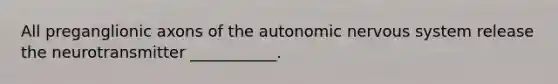 All preganglionic axons of <a href='https://www.questionai.com/knowledge/kMqcwgxBsH-the-autonomic-nervous-system' class='anchor-knowledge'>the autonomic nervous system</a> release the neurotransmitter ___________.