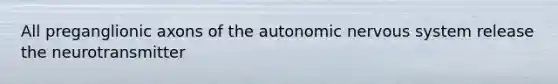 All preganglionic axons of the autonomic nervous system release the neurotransmitter