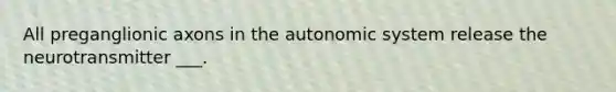 All preganglionic axons in the autonomic system release the neurotransmitter ___.