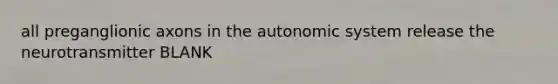 all preganglionic axons in the autonomic system release the neurotransmitter BLANK