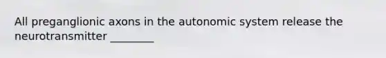 All preganglionic axons in the autonomic system release the neurotransmitter ________