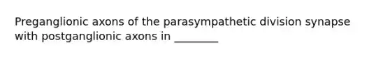 Preganglionic axons of the parasympathetic division synapse with postganglionic axons in ________